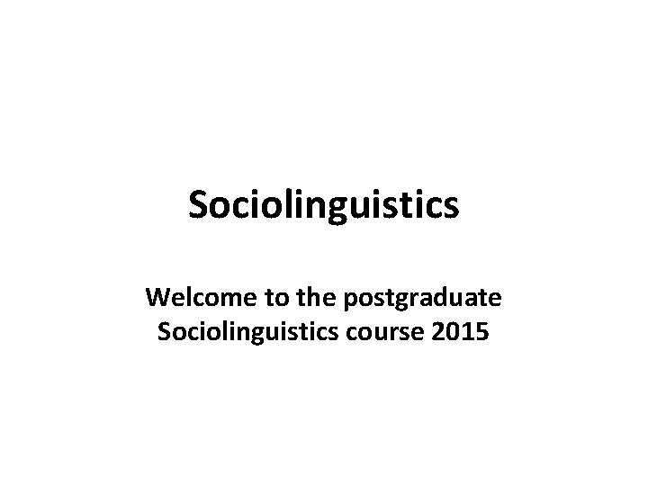 Sociolinguistics Welcome to the postgraduate Sociolinguistics course 2015 