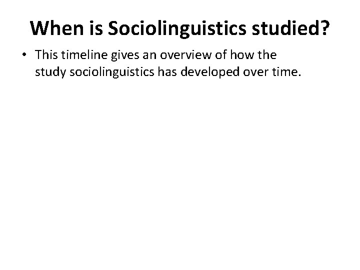 When is Sociolinguistics studied? • This timeline gives an overview of how the study