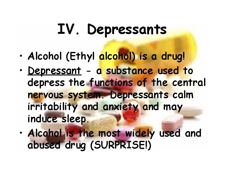 IV. Depressants • Alcohol (Ethyl alcohol) is a drug! • Depressant - a substance