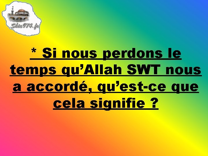 * Si nous perdons le temps qu’Allah SWT nous a accordé, qu’est-ce que cela