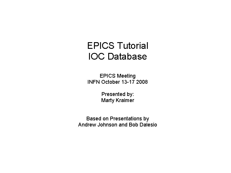 EPICS Tutorial IOC Database EPICS Meeting INFN October 13 -17 2008 Presented by: Marty