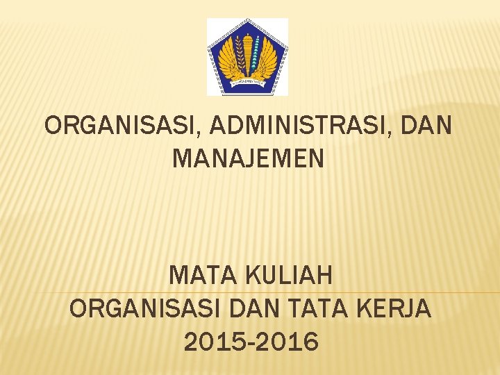 ORGANISASI, ADMINISTRASI, DAN MANAJEMEN MATA KULIAH ORGANISASI DAN TATA KERJA 2015 -2016 ORGANISASI, ADMINISTRASI, DAN MANAJEMEN MATA KULIAH ORGANISASI DAN TATA KERJA 2015 -2016