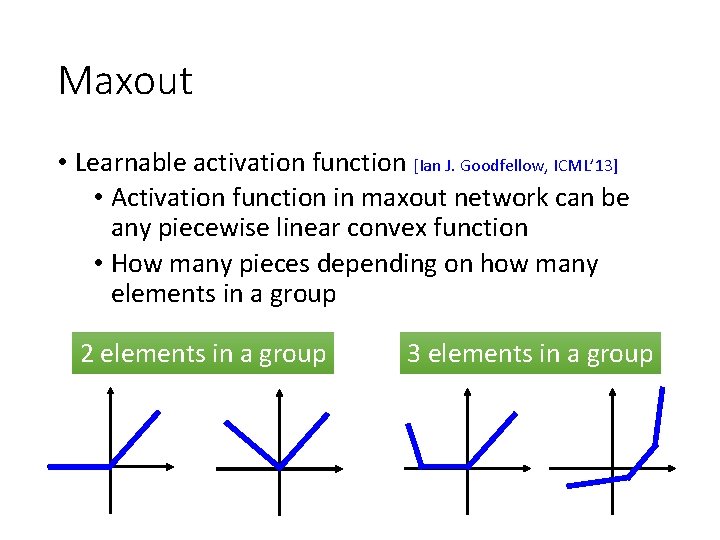 Maxout • Learnable activation function [Ian J. Goodfellow, ICML’ 13] • Activation function in