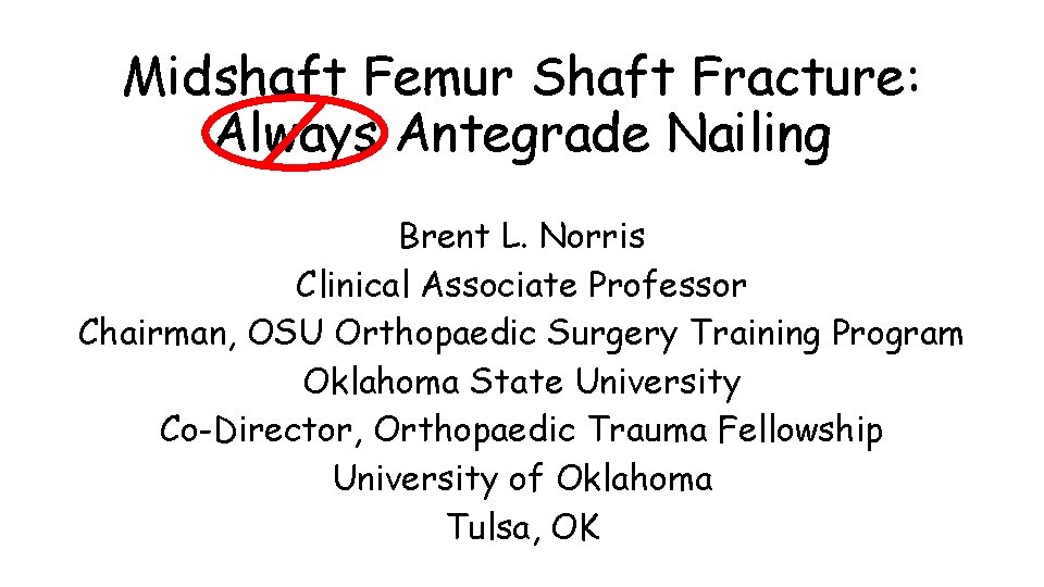 Midshaft Femur Shaft Fracture: Always Antegrade Nailing Brent L. Norris Clinical Associate Professor Chairman,
