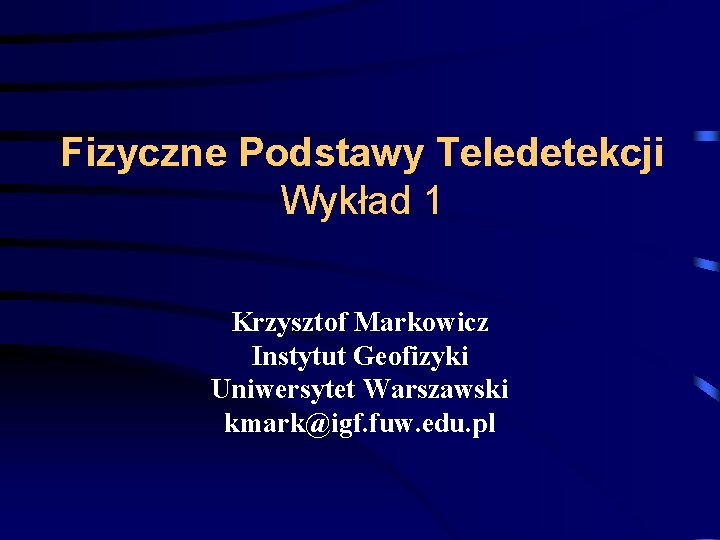 Fizyczne Podstawy Teledetekcji Wykład 1 Krzysztof Markowicz Instytut Geofizyki Uniwersytet Warszawski kmark@igf. fuw. edu. Fizyczne Podstawy Teledetekcji Wykład 1 Krzysztof Markowicz Instytut Geofizyki Uniwersytet Warszawski kmark@igf. fuw. edu.