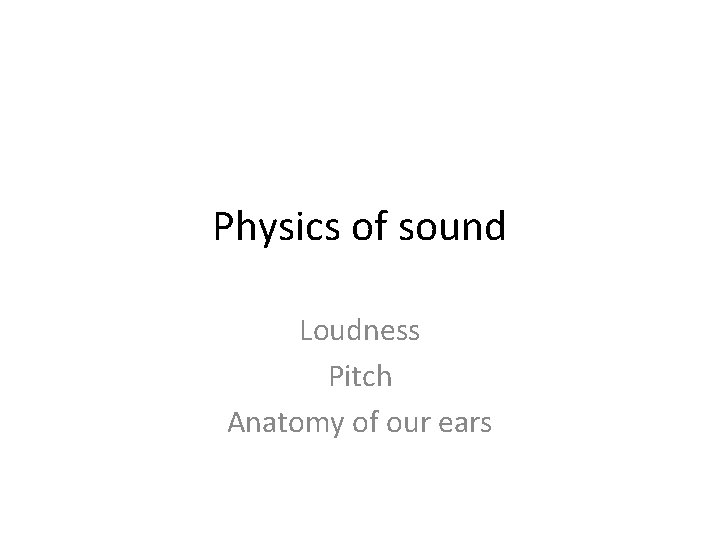 Physics of sound Loudness Pitch Anatomy of our ears 