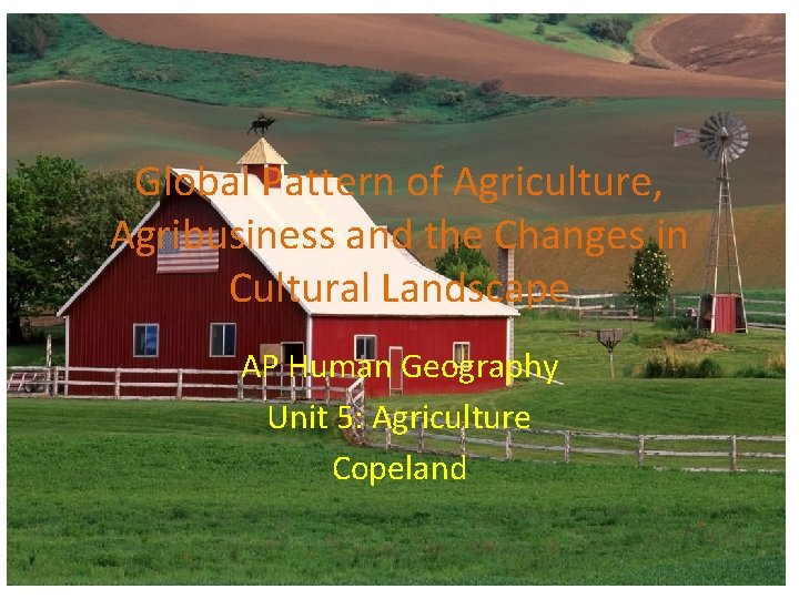 Global Pattern of Agriculture, Agribusiness and the Changes in Cultural Landscape AP Human Geography