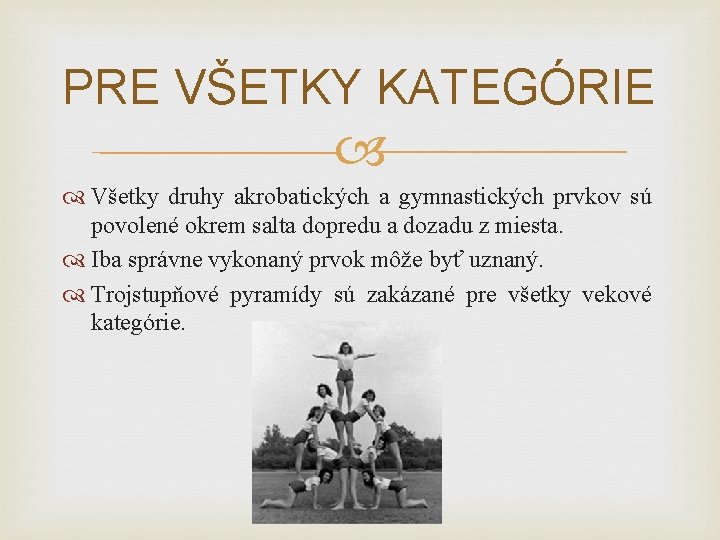 PRE VŠETKY KATEGÓRIE Všetky druhy akrobatických a gymnastických prvkov sú povolené okrem salta dopredu