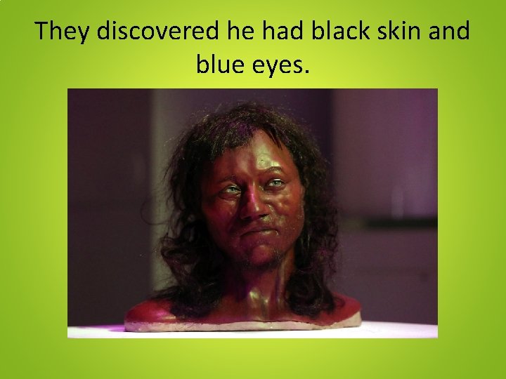 They discovered he had black skin and blue eyes. They discovered he had black skin and blue eyes.