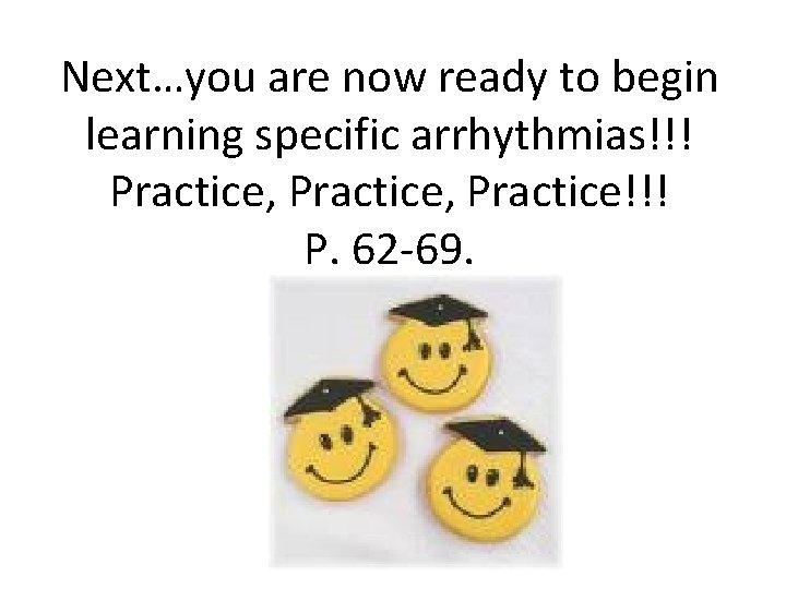 Next…you are now ready to begin learning specific arrhythmias!!! Practice, Practice!!! P. 62 -69.