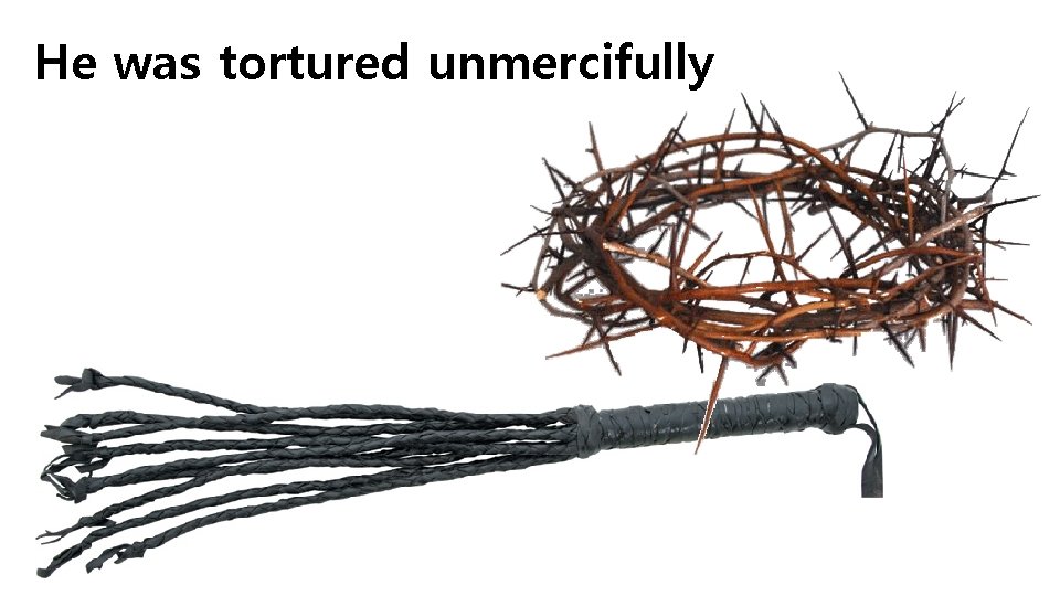 He was tortured unmercifully 