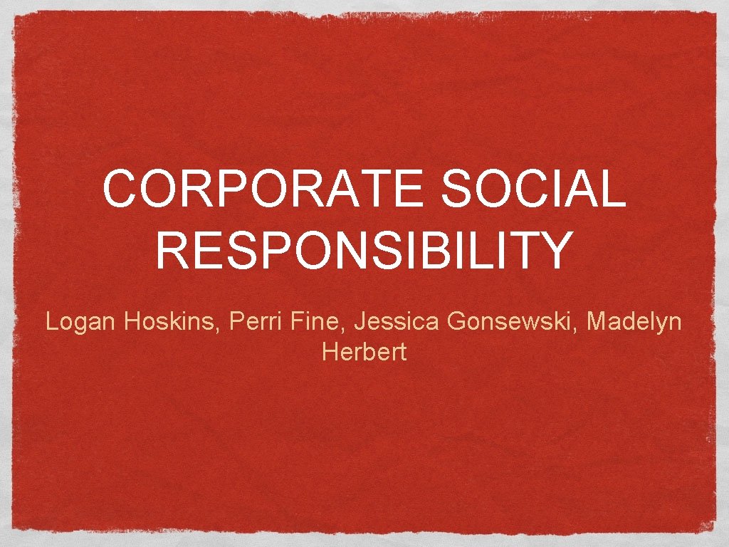 CORPORATE SOCIAL RESPONSIBILITY Logan Hoskins, Perri Fine, Jessica Gonsewski, Madelyn Herbert 