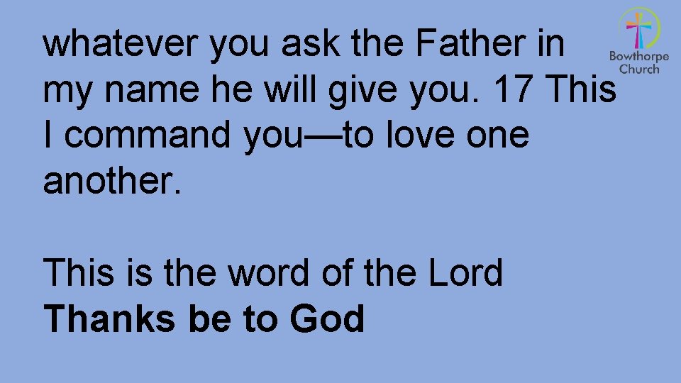 whatever you ask the Father in my name he will give you. 17 This