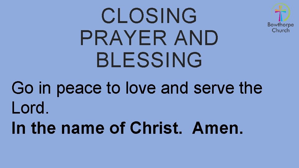 CLOSING PRAYER AND BLESSING Go in peace to love and serve the Lord. In