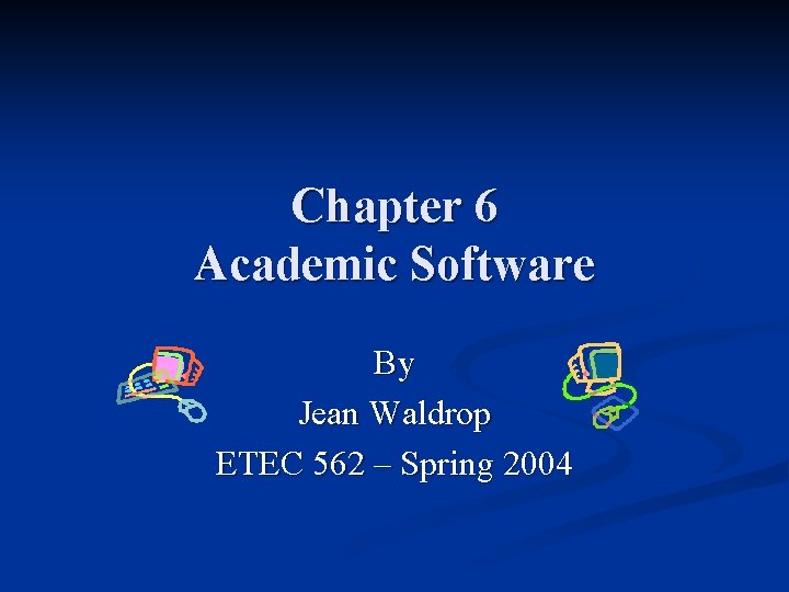 Chapter 6 Academic Software By Jean Waldrop ETEC 562 – Spring 2004 