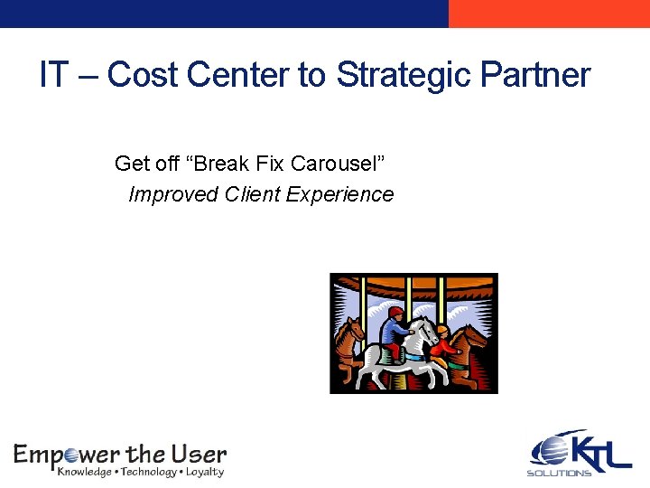 IT – Cost Center to Strategic Partner Get off “Break Fix Carousel” Improved Client