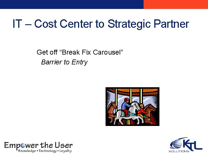 IT – Cost Center to Strategic Partner Get off “Break Fix Carousel” Barrier to