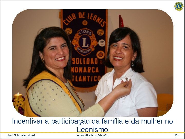 Incentivar a participação da família e da mulher no Leonismo Lions Clubs International A
