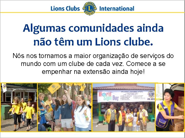 Algumas comunidades ainda não têm um Lions clube. Nós nos tornamos a maior organização
