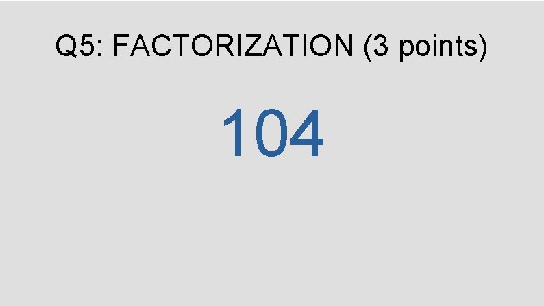 Q 5: FACTORIZATION (3 points) 104 