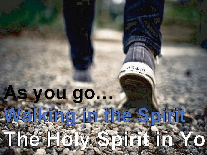 As you go… Walking in the Spirit The Holy Spirit in You 