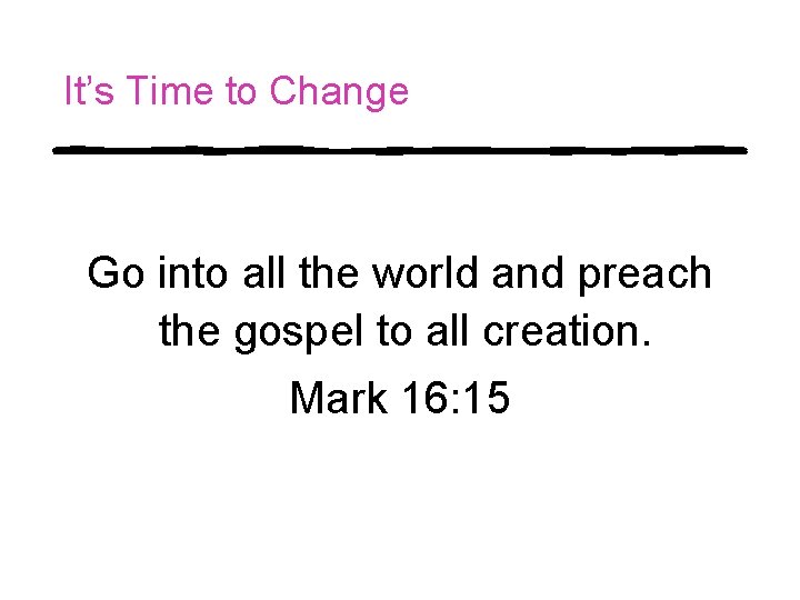 It’s Time to Change Go into all the world and preach the gospel to