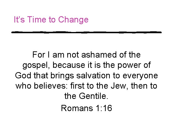 It’s Time to Change For I am not ashamed of the gospel, because it