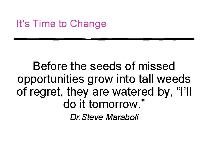 It’s Time to Change Before the seeds of missed opportunities grow into tall weeds