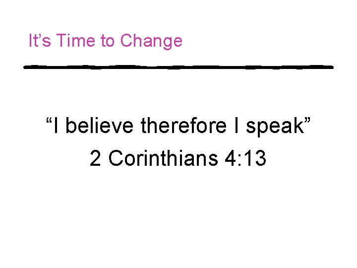 It’s Time to Change “I believe therefore I speak” 2 Corinthians 4: 13 