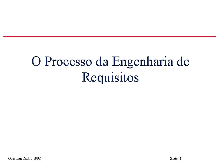 O Processo da Engenharia de Requisitos ©Jaelson Castro 1998 Slide 1 