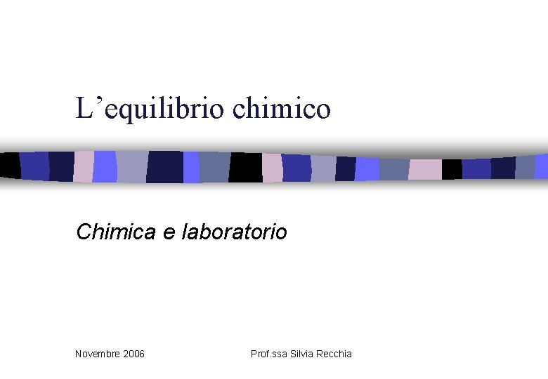 L’equilibrio chimico Chimica e laboratorio Novembre 2006 Prof. ssa Silvia Recchia 