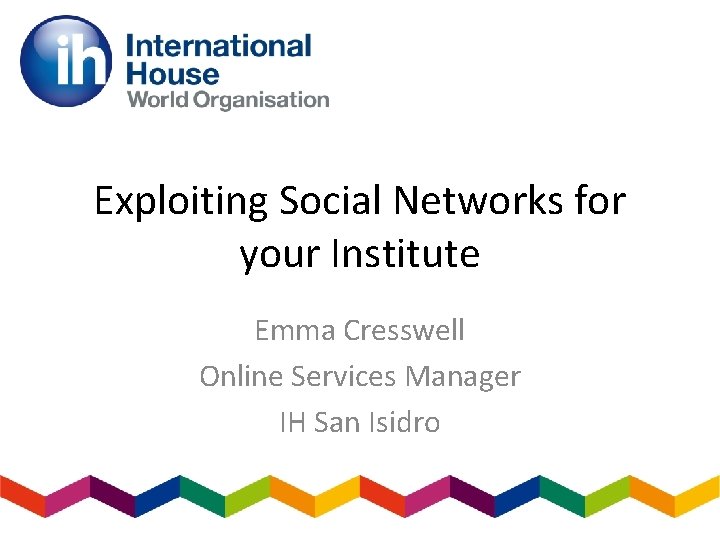 Exploiting Social Networks for your Institute Emma Cresswell Online Services Manager IH San Isidro