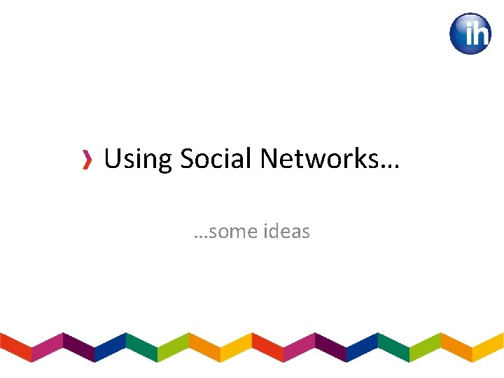 Using Social Networks… …some ideas 