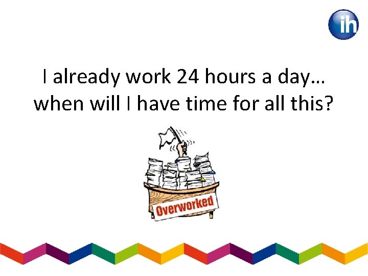 I already work 24 hours a day… when will I have time for all