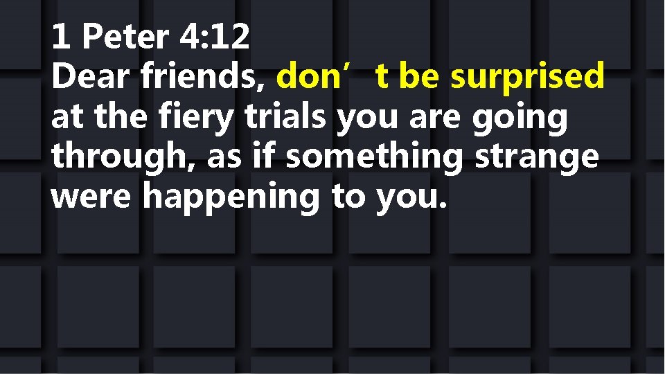 1 Peter 4: 12 Dear friends, don’t be surprised at the fiery trials you