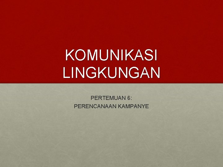 KOMUNIKASI LINGKUNGAN PERTEMUAN 6: PERENCANAAN KAMPANYE 