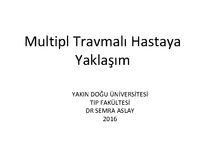 Multipl Travmalı Hastaya Yaklaşım YAKIN DOĞU ÜNİVERSİTESİ TIP FAKÜLTESİ DR SEMRA ASLAY 2016 