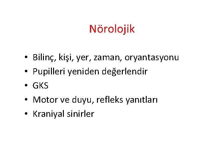 Nörolojik • • • Bilinç, kişi, yer, zaman, oryantasyonu Pupilleri yeniden değerlendir GKS Motor