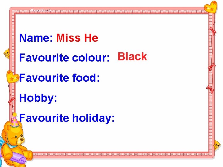 Name: Miss He Favourite colour: Black Favourite food: Hobby: Favourite holiday: 