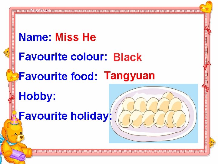 Name: Miss He Favourite colour: Black Favourite food: Tangyuan Hobby: Favourite holiday: 