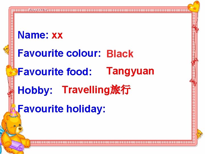 Name: xx Favourite colour: Black Favourite food: Tangyuan Hobby: Travelling旅行 Favourite holiday: 