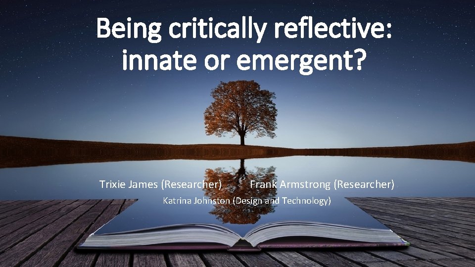 Being critically reflective: innate or emergent? Trixie James (Researcher) Frank Armstrong (Researcher) Katrina Johnston