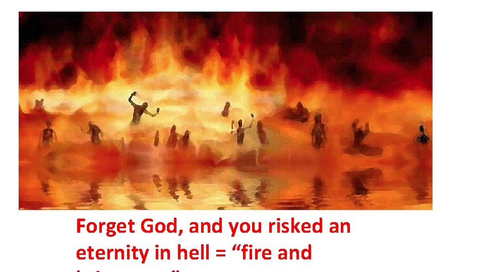 Forget God, and you risked an eternity in hell = “fire and 