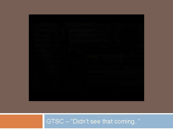 GTSC – “Didn’t see that coming. . ” 