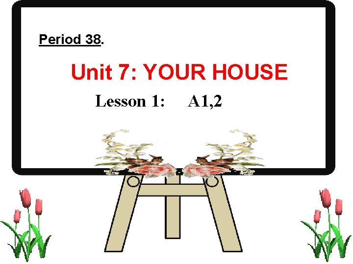 Period 38. Unit 7: YOUR HOUSE Lesson 1: A 1, 2 