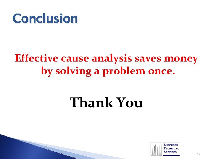 Conclusion Effective cause analysis saves money by solving a problem once. Thank You 43