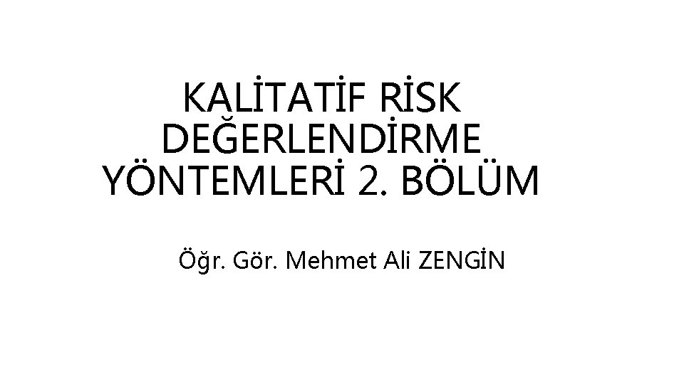 KALİTATİF RİSK DEĞERLENDİRME YÖNTEMLERİ 2. BÖLÜM Öğr. Gör. Mehmet Ali ZENGİN 