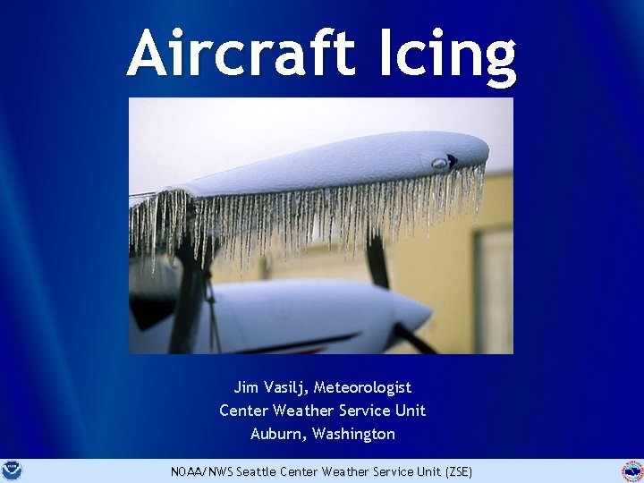 Aircraft Icing Jim Vasilj, Meteorologist Center Weather Service Unit Auburn, Washington NOAA/NWS Seattle Center