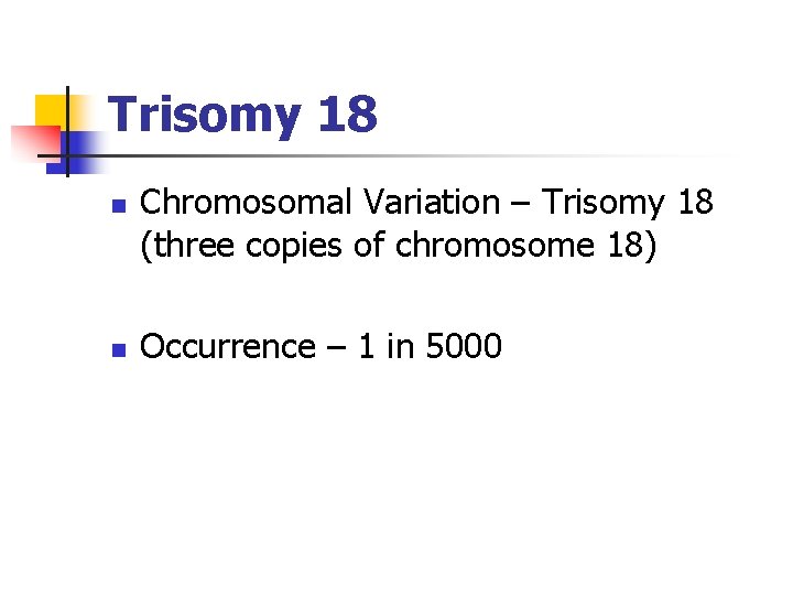 Trisomy 18 n n Chromosomal Variation – Trisomy 18 (three copies of chromosome 18)