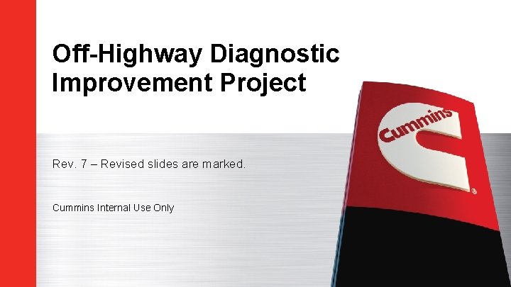 Off-Highway Diagnostic Improvement Project Rev. 7 – Revised slides are marked. Cummins Internal Use Off-Highway Diagnostic Improvement Project Rev. 7 – Revised slides are marked. Cummins Internal Use